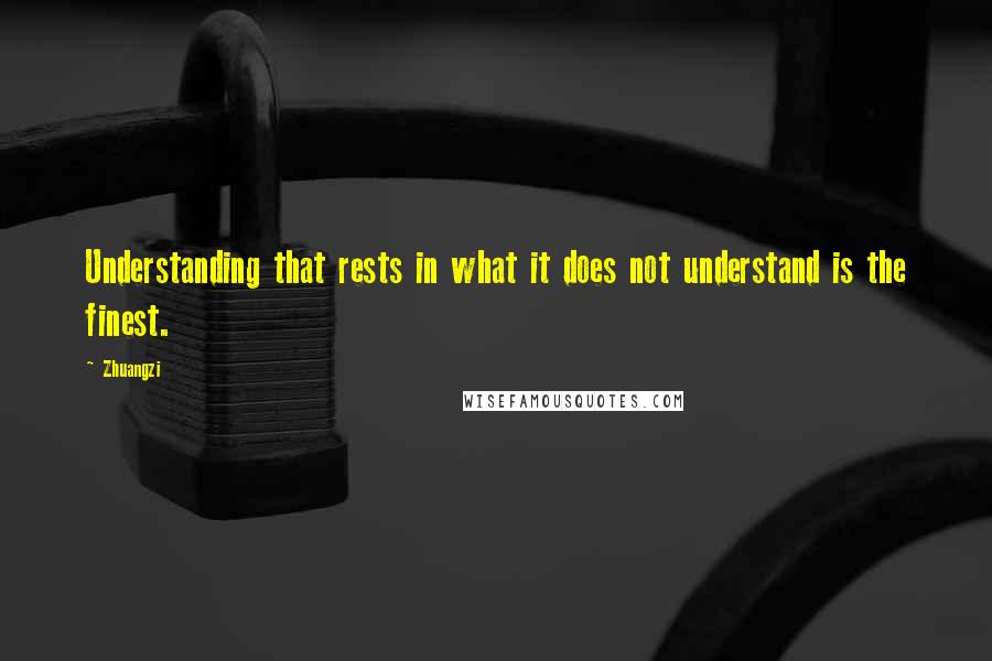 Zhuangzi Quotes: Understanding that rests in what it does not understand is the finest.