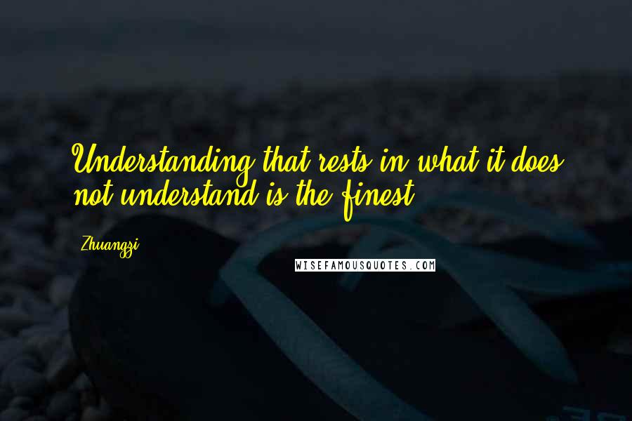 Zhuangzi Quotes: Understanding that rests in what it does not understand is the finest.