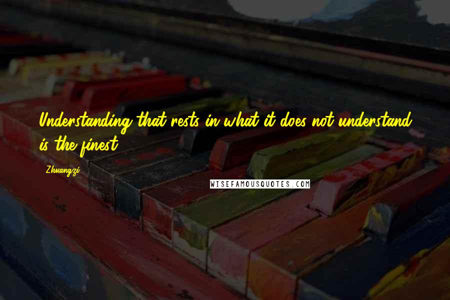 Zhuangzi Quotes: Understanding that rests in what it does not understand is the finest.