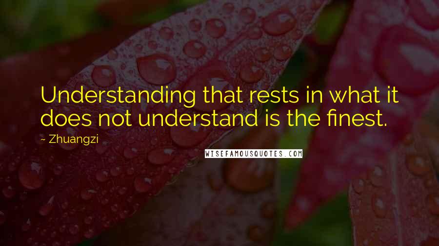 Zhuangzi Quotes: Understanding that rests in what it does not understand is the finest.