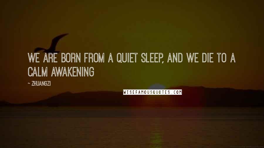 Zhuangzi Quotes: We are born from a quiet sleep, and we die to a calm awakening
