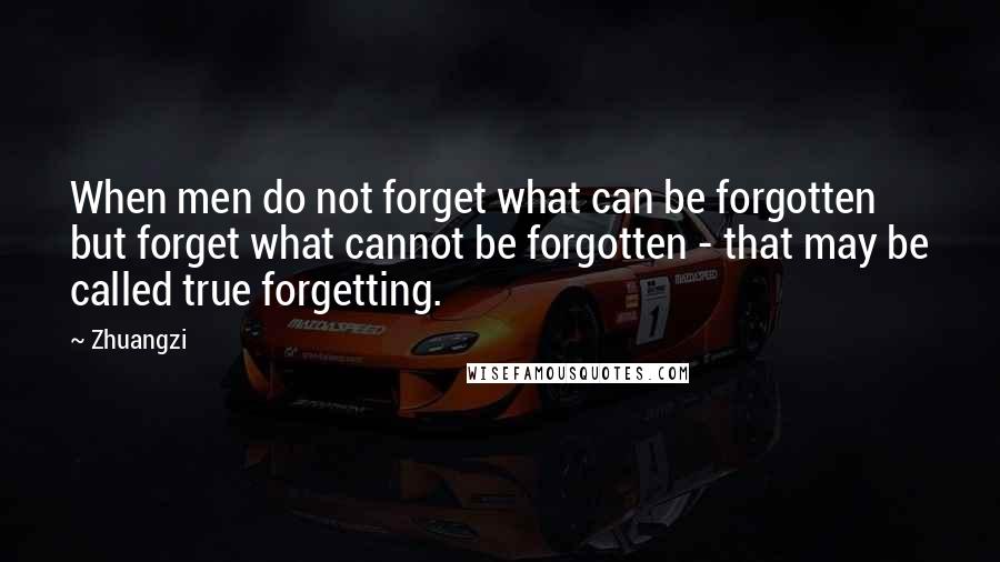 Zhuangzi Quotes: When men do not forget what can be forgotten but forget what cannot be forgotten - that may be called true forgetting.