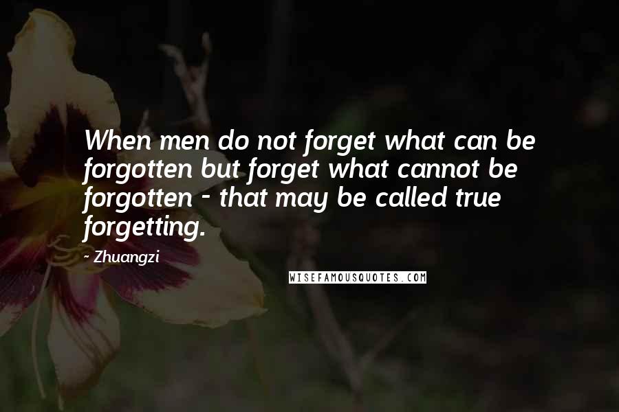 Zhuangzi Quotes: When men do not forget what can be forgotten but forget what cannot be forgotten - that may be called true forgetting.