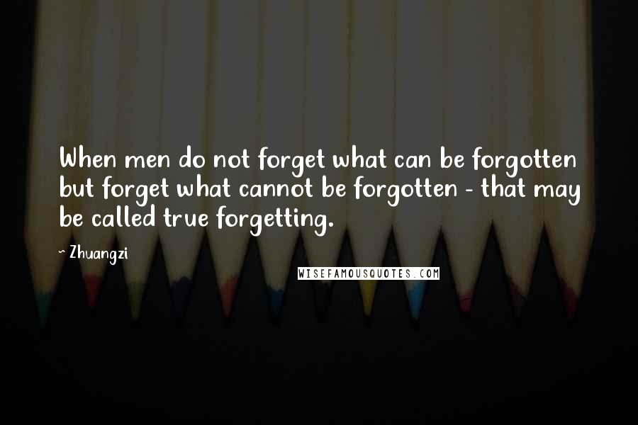 Zhuangzi Quotes: When men do not forget what can be forgotten but forget what cannot be forgotten - that may be called true forgetting.