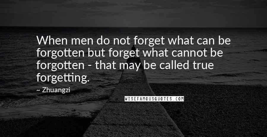 Zhuangzi Quotes: When men do not forget what can be forgotten but forget what cannot be forgotten - that may be called true forgetting.