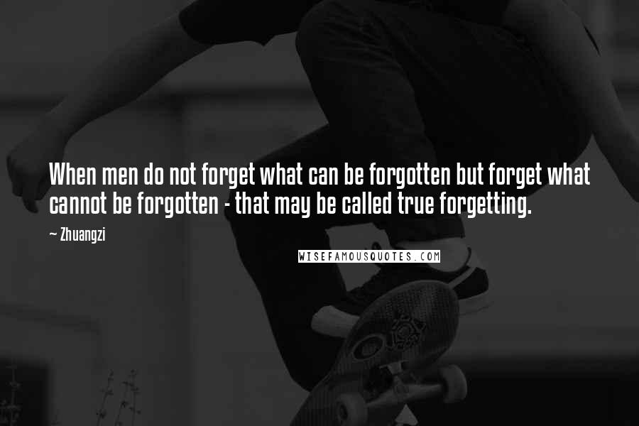 Zhuangzi Quotes: When men do not forget what can be forgotten but forget what cannot be forgotten - that may be called true forgetting.