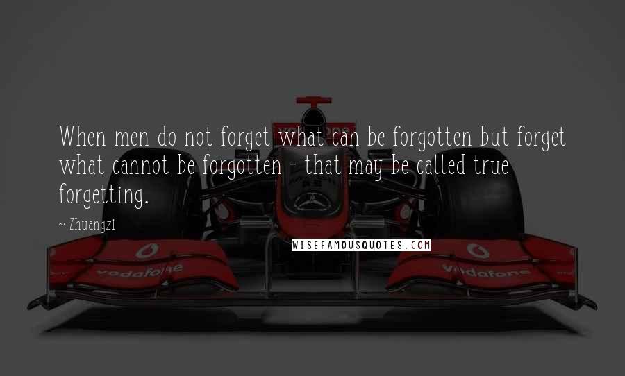 Zhuangzi Quotes: When men do not forget what can be forgotten but forget what cannot be forgotten - that may be called true forgetting.