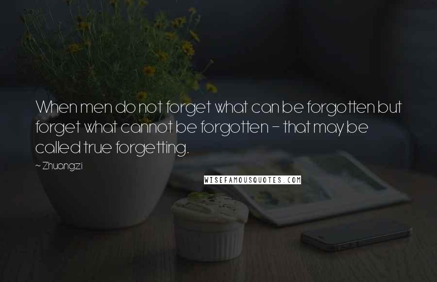 Zhuangzi Quotes: When men do not forget what can be forgotten but forget what cannot be forgotten - that may be called true forgetting.