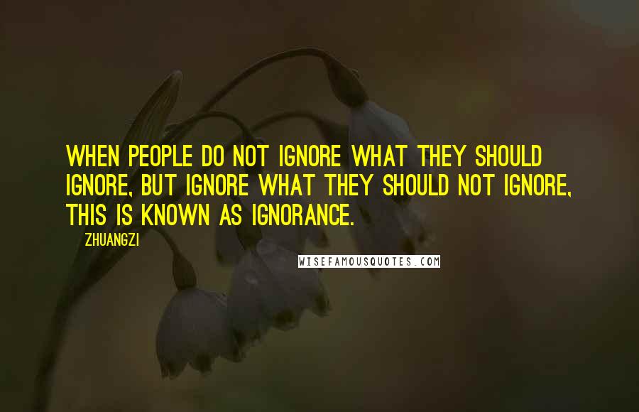 Zhuangzi Quotes: When people do not ignore what they should ignore, but ignore what they should not ignore, this is known as ignorance.