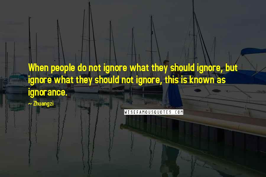 Zhuangzi Quotes: When people do not ignore what they should ignore, but ignore what they should not ignore, this is known as ignorance.