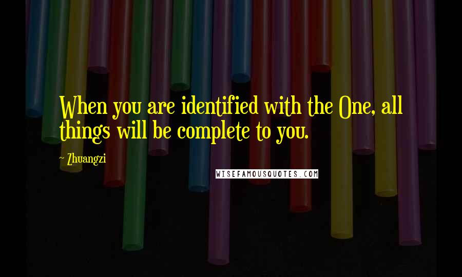 Zhuangzi Quotes: When you are identified with the One, all things will be complete to you.