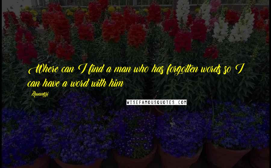 Zhuangzi Quotes: Where can I find a man who has forgotten words so I can have a word with him?