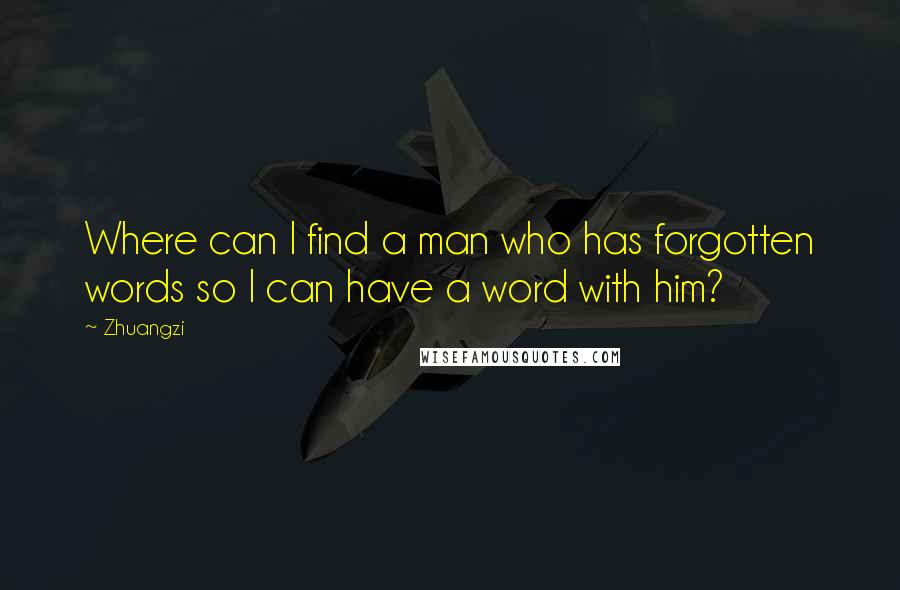 Zhuangzi Quotes: Where can I find a man who has forgotten words so I can have a word with him?