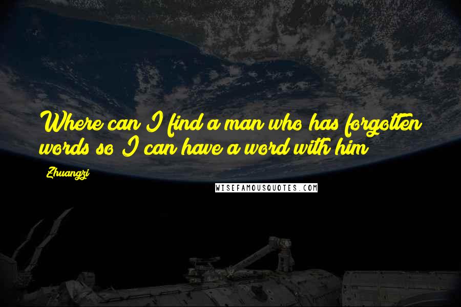 Zhuangzi Quotes: Where can I find a man who has forgotten words so I can have a word with him?
