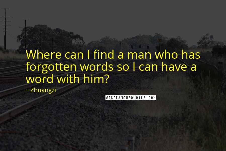 Zhuangzi Quotes: Where can I find a man who has forgotten words so I can have a word with him?