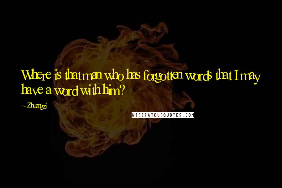 Zhuangzi Quotes: Where is that man who has forgotten words that I may have a word with him?