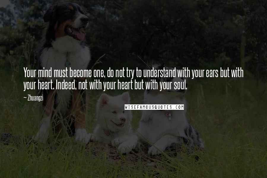 Zhuangzi Quotes: Your mind must become one, do not try to understand with your ears but with your heart. Indeed, not with your heart but with your soul.