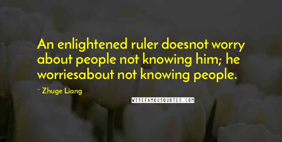 Zhuge Liang Quotes: An enlightened ruler doesnot worry about people not knowing him; he worriesabout not knowing people.