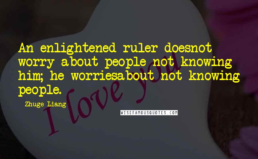 Zhuge Liang Quotes: An enlightened ruler doesnot worry about people not knowing him; he worriesabout not knowing people.