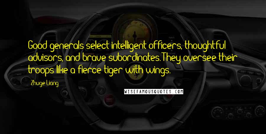 Zhuge Liang Quotes: Good generals select intelligent officers, thoughtful advisors, and brave subordinates. They oversee their troops like a fierce tiger with wings.