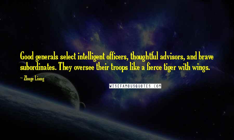 Zhuge Liang Quotes: Good generals select intelligent officers, thoughtful advisors, and brave subordinates. They oversee their troops like a fierce tiger with wings.