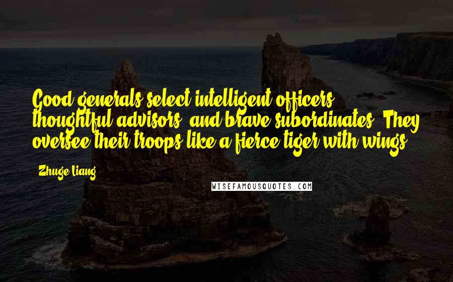 Zhuge Liang Quotes: Good generals select intelligent officers, thoughtful advisors, and brave subordinates. They oversee their troops like a fierce tiger with wings.