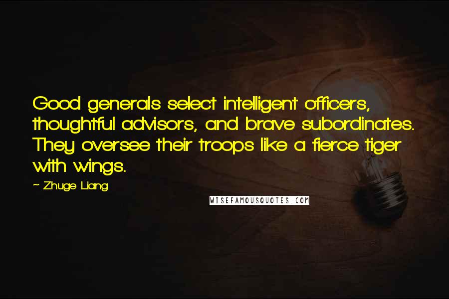 Zhuge Liang Quotes: Good generals select intelligent officers, thoughtful advisors, and brave subordinates. They oversee their troops like a fierce tiger with wings.