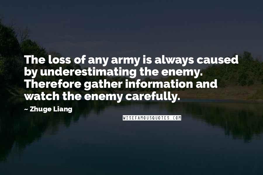 Zhuge Liang Quotes: The loss of any army is always caused by underestimating the enemy. Therefore gather information and watch the enemy carefully.