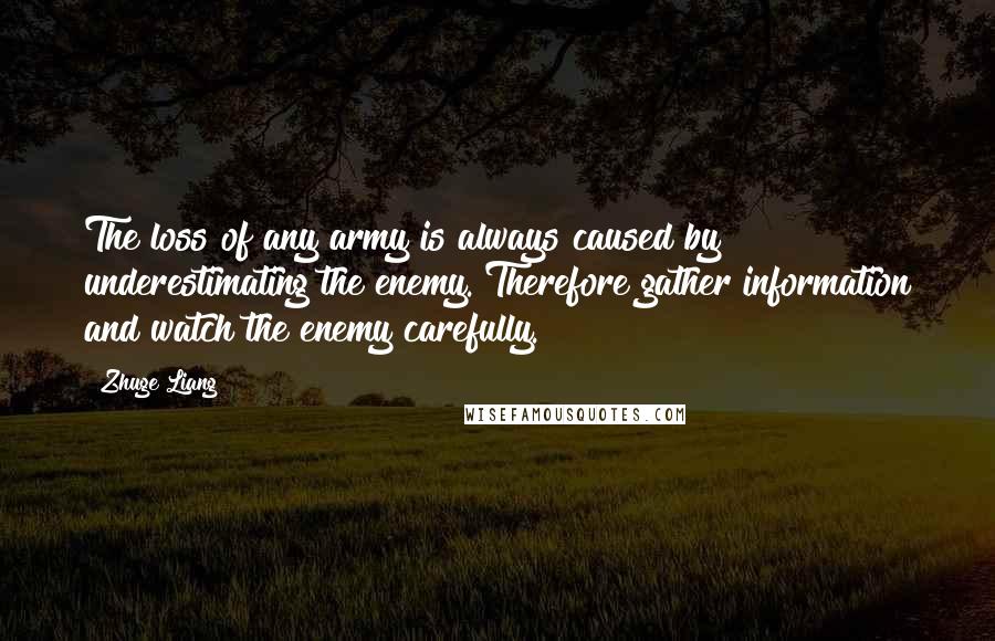 Zhuge Liang Quotes: The loss of any army is always caused by underestimating the enemy. Therefore gather information and watch the enemy carefully.