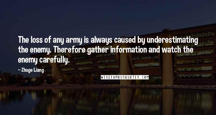 Zhuge Liang Quotes: The loss of any army is always caused by underestimating the enemy. Therefore gather information and watch the enemy carefully.