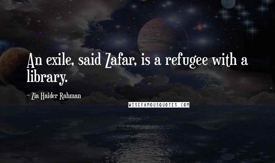 Zia Haider Rahman Quotes: An exile, said Zafar, is a refugee with a library.