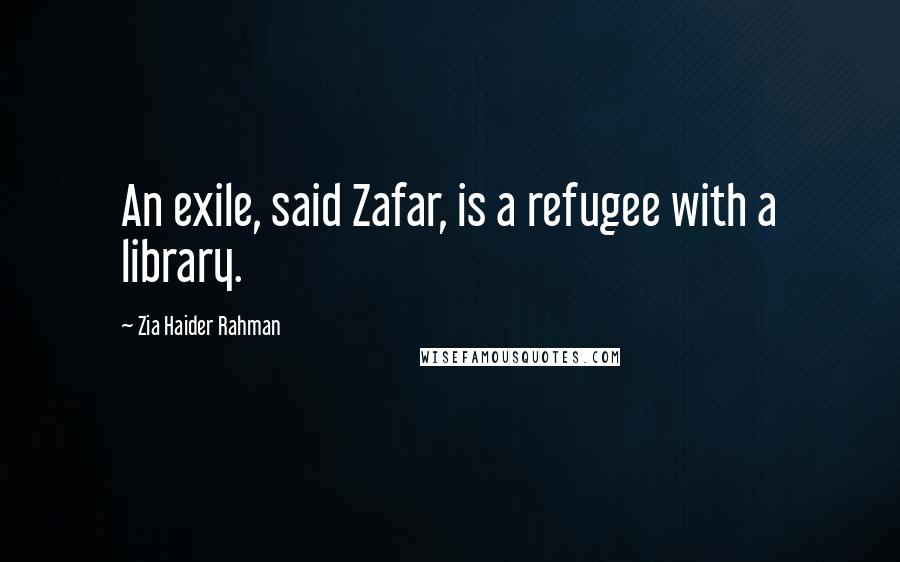 Zia Haider Rahman Quotes: An exile, said Zafar, is a refugee with a library.