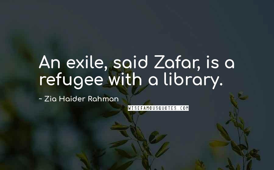 Zia Haider Rahman Quotes: An exile, said Zafar, is a refugee with a library.