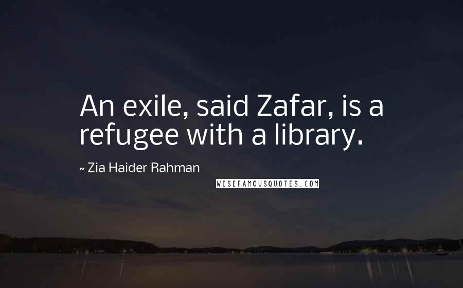 Zia Haider Rahman Quotes: An exile, said Zafar, is a refugee with a library.