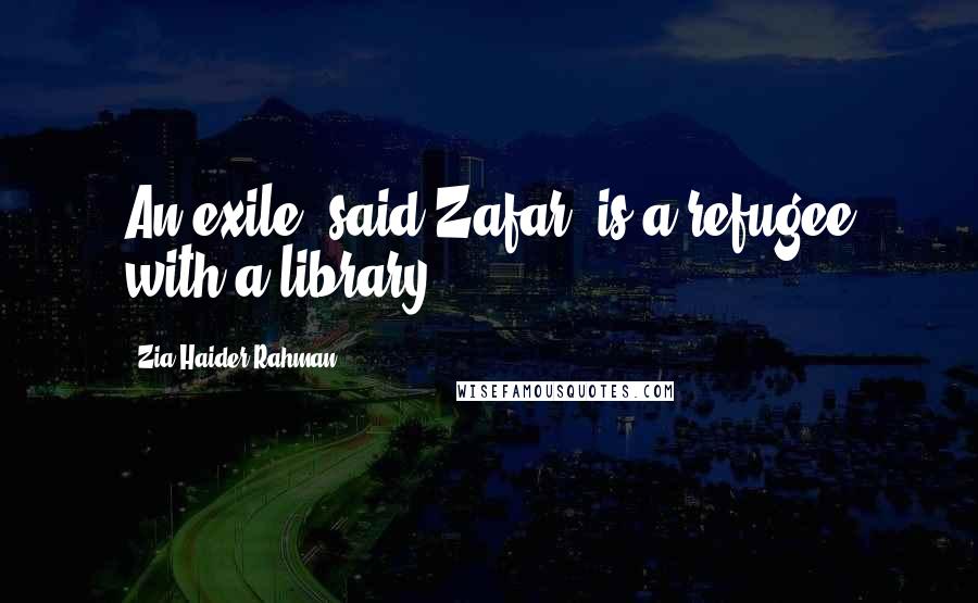 Zia Haider Rahman Quotes: An exile, said Zafar, is a refugee with a library.