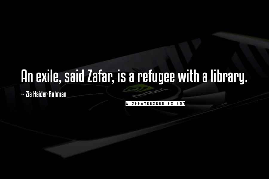 Zia Haider Rahman Quotes: An exile, said Zafar, is a refugee with a library.