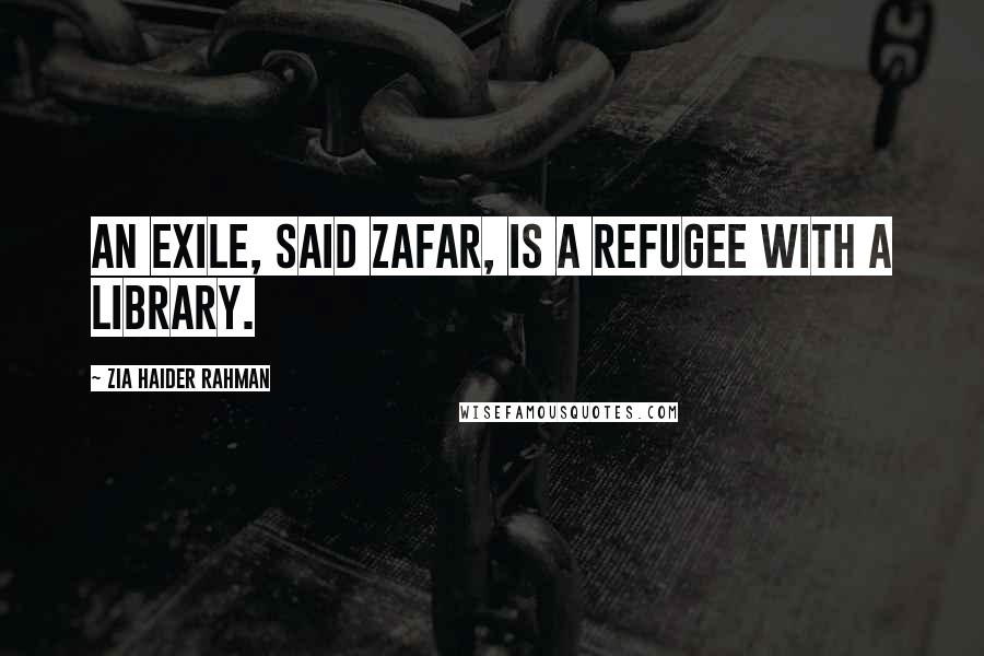 Zia Haider Rahman Quotes: An exile, said Zafar, is a refugee with a library.