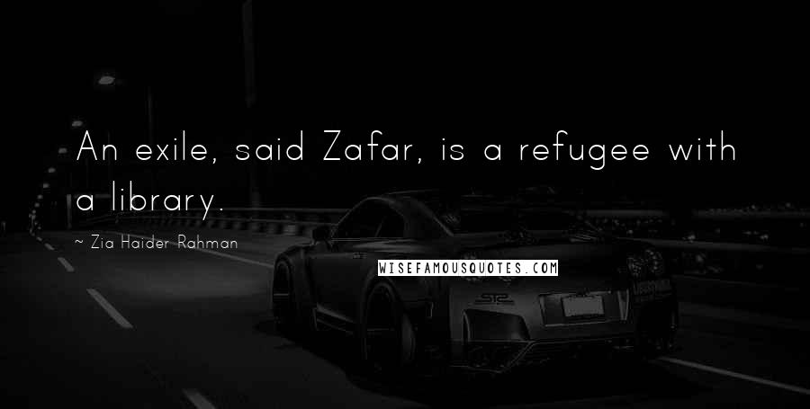 Zia Haider Rahman Quotes: An exile, said Zafar, is a refugee with a library.