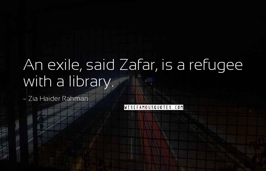 Zia Haider Rahman Quotes: An exile, said Zafar, is a refugee with a library.