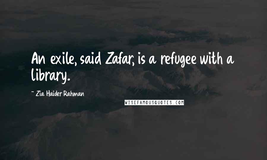 Zia Haider Rahman Quotes: An exile, said Zafar, is a refugee with a library.