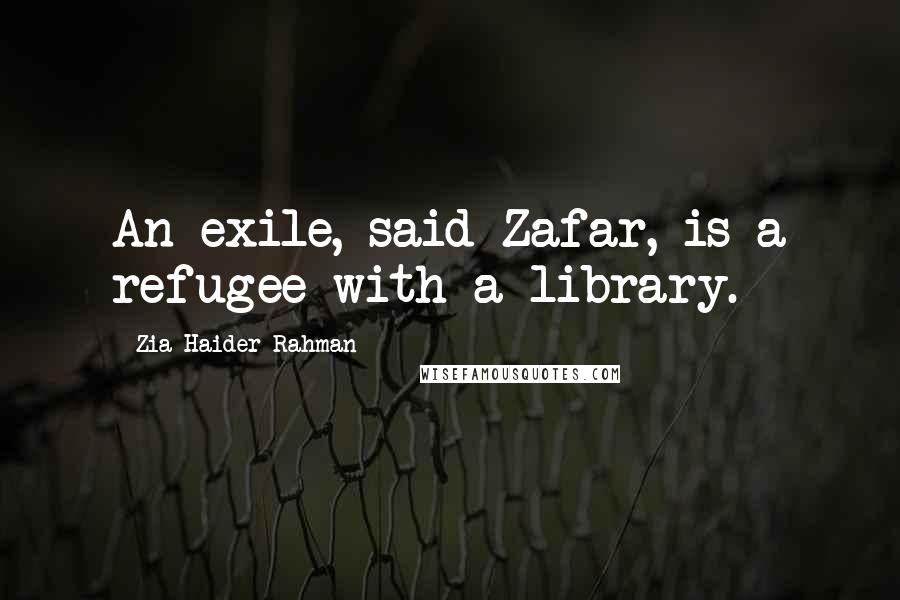 Zia Haider Rahman Quotes: An exile, said Zafar, is a refugee with a library.