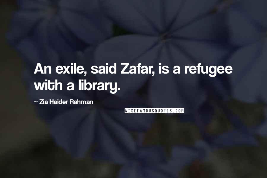 Zia Haider Rahman Quotes: An exile, said Zafar, is a refugee with a library.