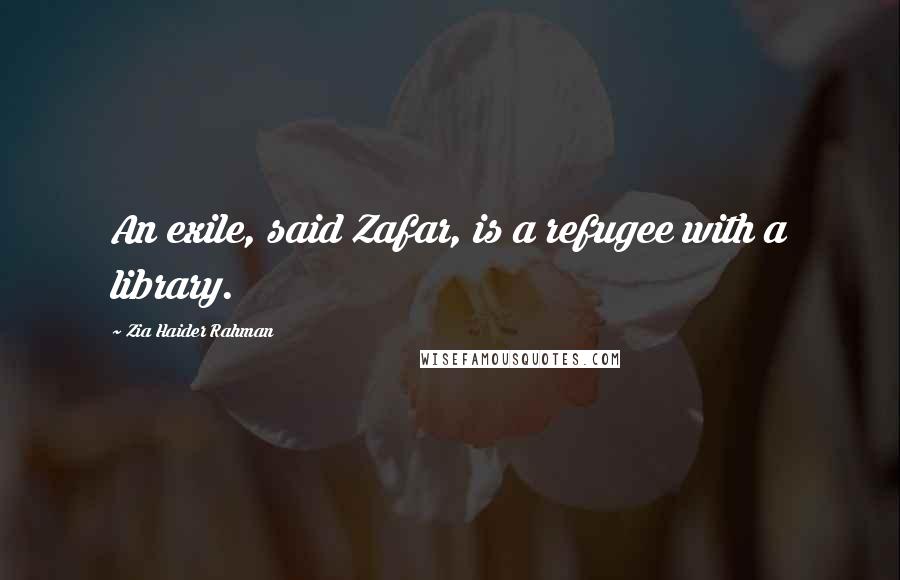 Zia Haider Rahman Quotes: An exile, said Zafar, is a refugee with a library.