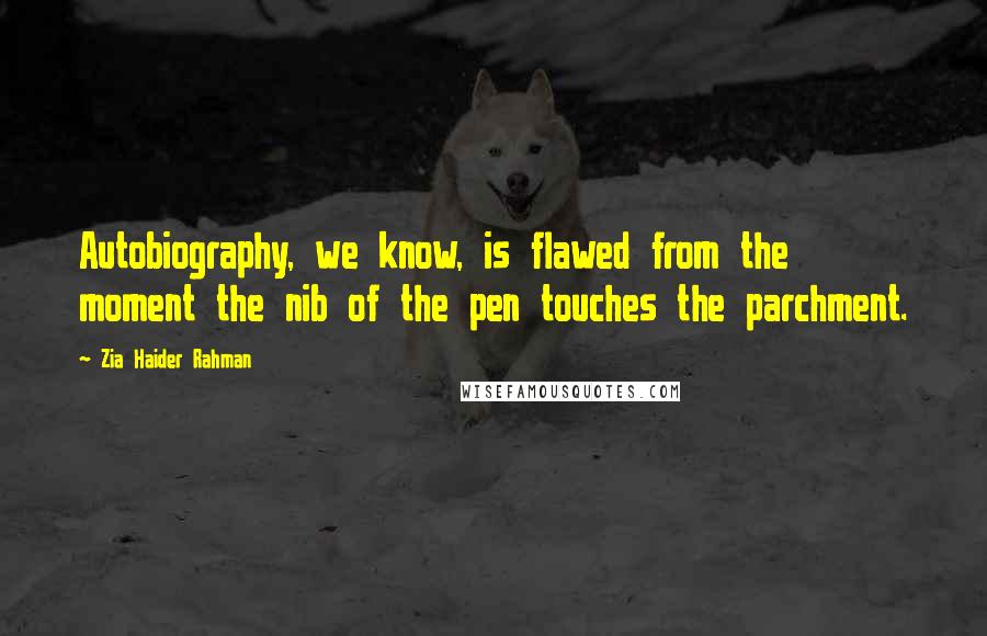 Zia Haider Rahman Quotes: Autobiography, we know, is flawed from the moment the nib of the pen touches the parchment.