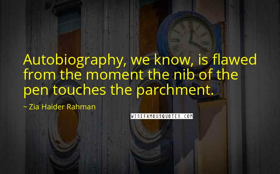 Zia Haider Rahman Quotes: Autobiography, we know, is flawed from the moment the nib of the pen touches the parchment.