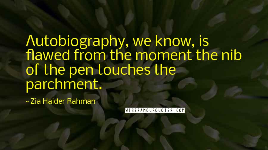 Zia Haider Rahman Quotes: Autobiography, we know, is flawed from the moment the nib of the pen touches the parchment.