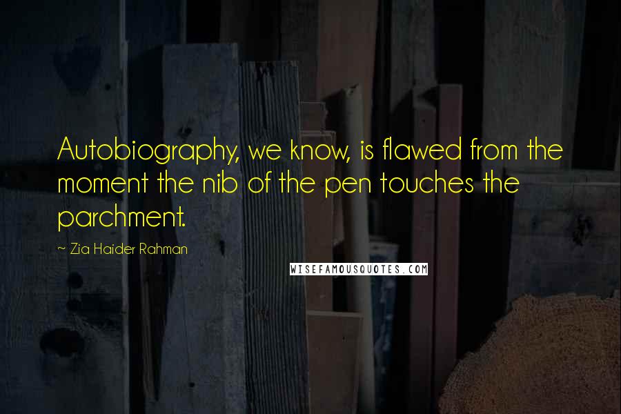 Zia Haider Rahman Quotes: Autobiography, we know, is flawed from the moment the nib of the pen touches the parchment.