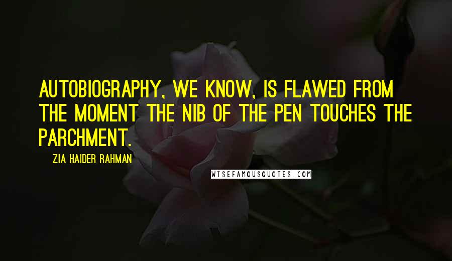 Zia Haider Rahman Quotes: Autobiography, we know, is flawed from the moment the nib of the pen touches the parchment.