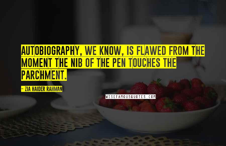 Zia Haider Rahman Quotes: Autobiography, we know, is flawed from the moment the nib of the pen touches the parchment.
