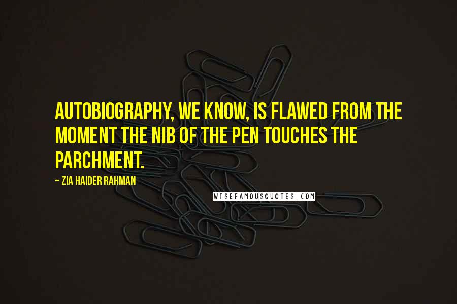 Zia Haider Rahman Quotes: Autobiography, we know, is flawed from the moment the nib of the pen touches the parchment.